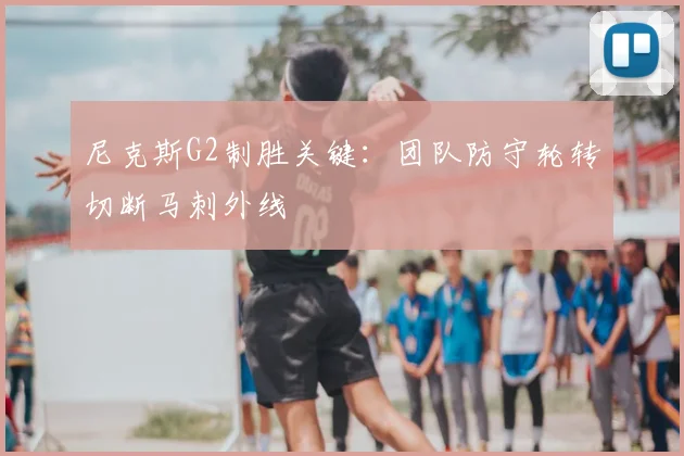 尼克斯G2制胜关键：团队防守轮转切断马刺外线