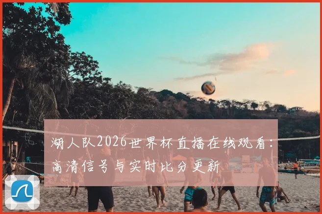 湖人队2026世界杯直播在线观看：高清信号与实时比分更新