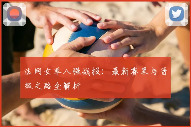 法网女单八强战报：最新赛果与晋级之路全解析