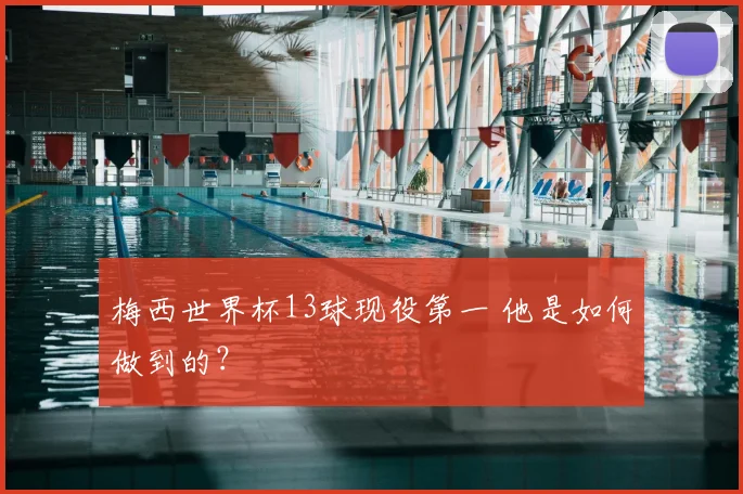 梅西世界杯13球现役第一 他是如何做到的?