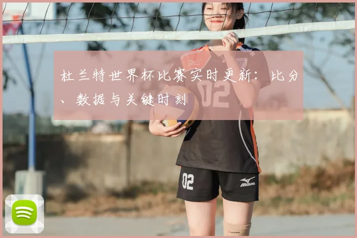 杜兰特世界杯比赛实时更新：比分、数据与关键时刻