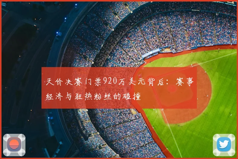 天价决赛门票920万美元背后：赛事经济与狂热粉丝的碰撞