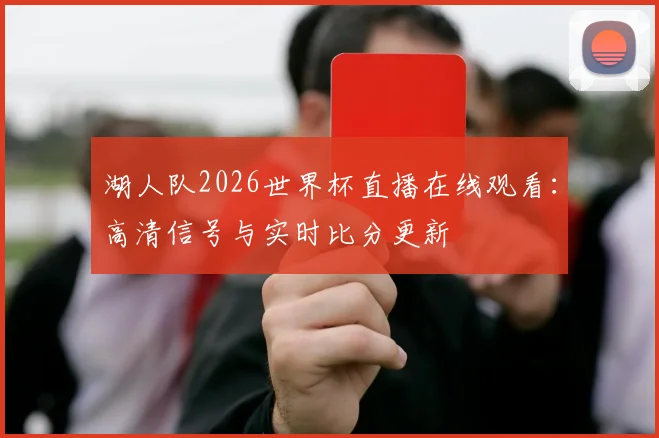 湖人队2026世界杯直播在线观看：高清信号与实时比分更新