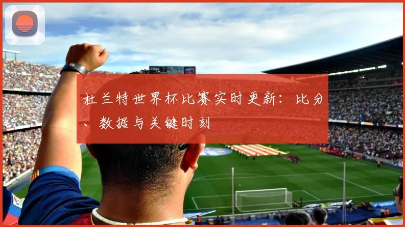 杜兰特世界杯比赛实时更新：比分、数据与关键时刻