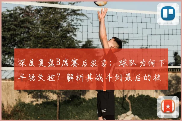 深度复盘B席赛后发言：球队为何下半场失控？解析其战斗到最后的核心承诺与深层含义