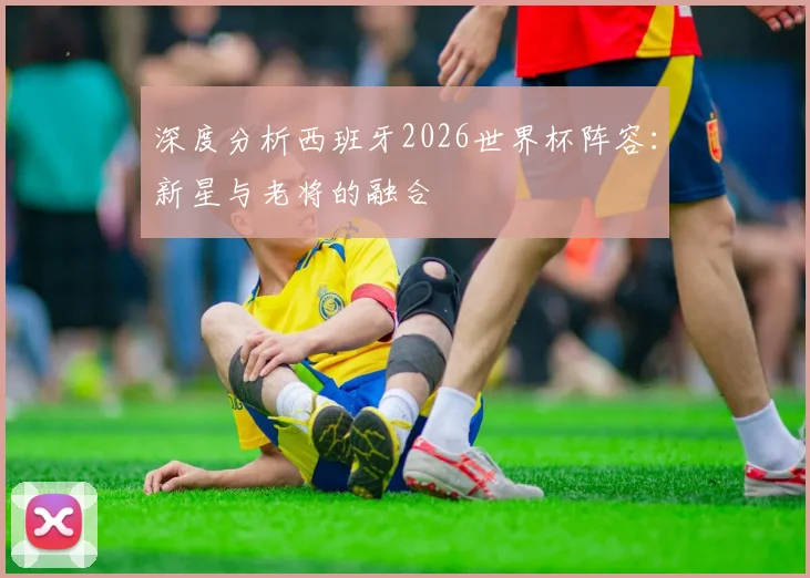 深度分析西班牙2026世界杯阵容：新星与老将的融合