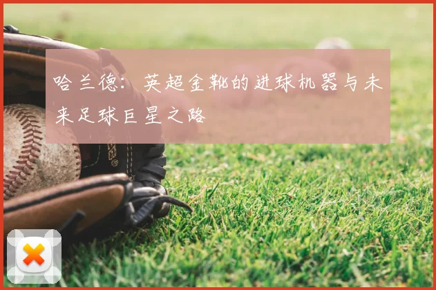 哈兰德：英超金靴的进球机器与未来足球巨星之路
