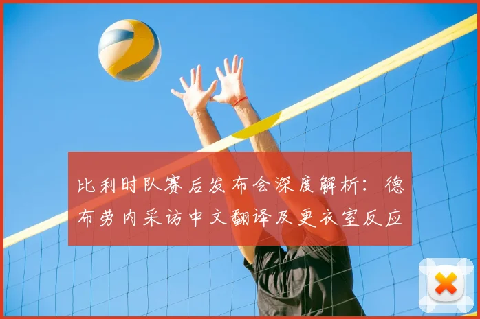 比利时队赛后发布会深度解析:德布劳内采访中文翻译及更衣室反应回顾