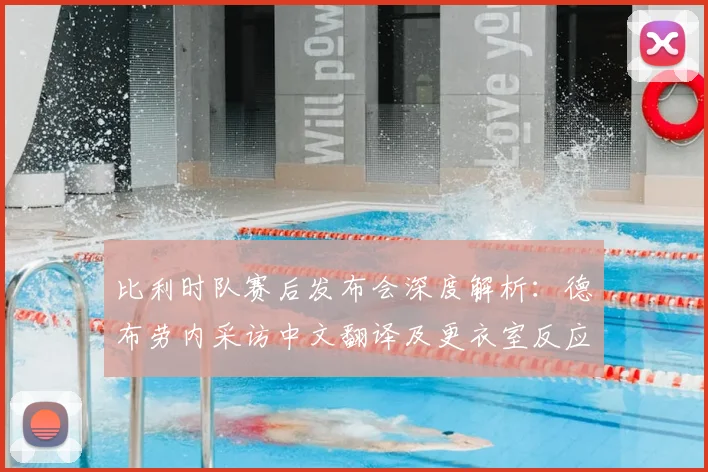 比利时队赛后发布会深度解析：德布劳内采访中文翻译及更衣室反应回顾