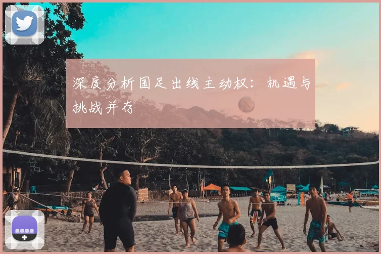 深度分析国足出线主动权：机遇与挑战并存