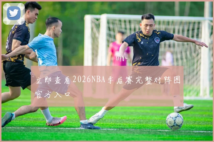 立即查看2026NBA季后赛完整对阵图官方入口
