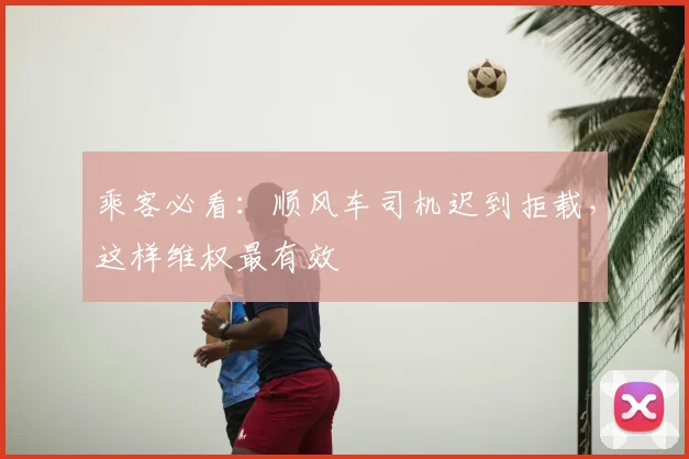 乘客必看：顺风车司机迟到拒载，这样维权最有效