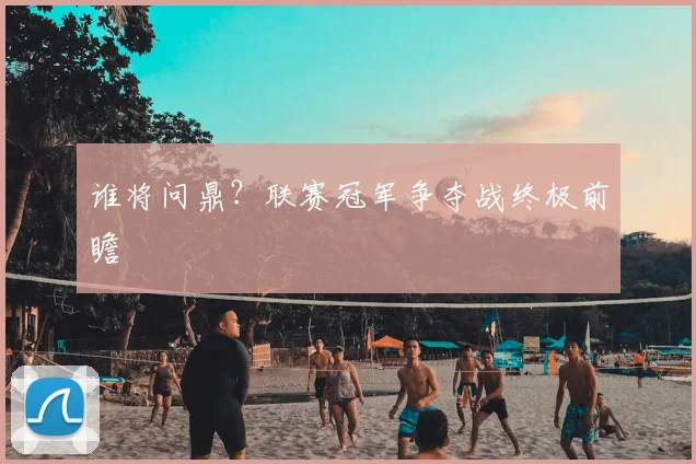 谁将问鼎？联赛冠军争夺战终极前瞻