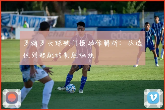 罗梅罗头球破门慢动作解析：从选位到起跳的制胜秘诀