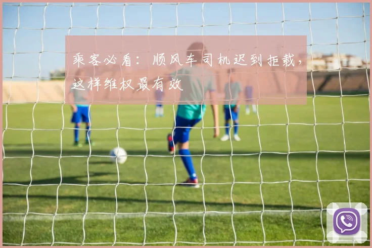 乘客必看：顺风车司机迟到拒载，这样维权最有效
