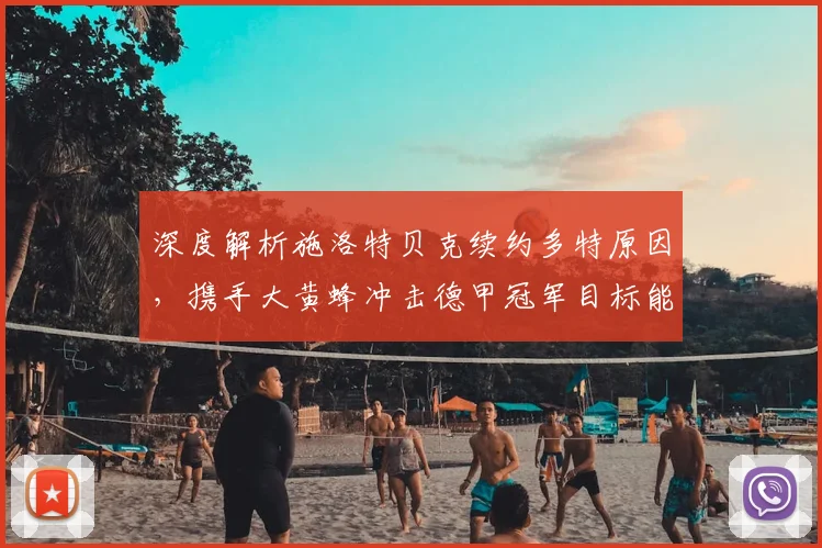 深度解析施洛特贝克续约多特原因,携手大黄蜂冲击德甲冠军目标能否实现?