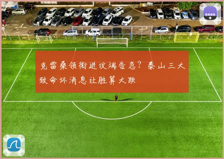 克雷桑领衔进攻端告急？泰山三大致命坏消息让胜算大跌