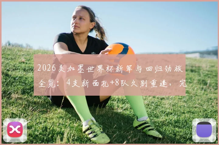 2026美加墨世界杯新军与回归劲旅全览：4支新面孔+8队久别重逢，完整名单与看点解析