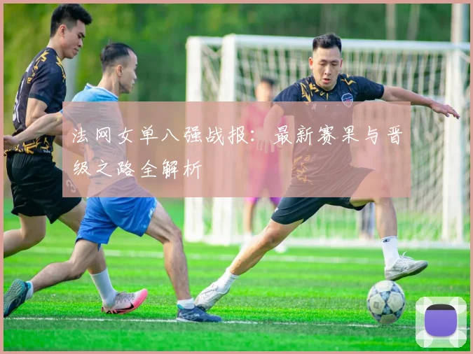 法网女单八强战报：最新赛果与晋级之路全解析