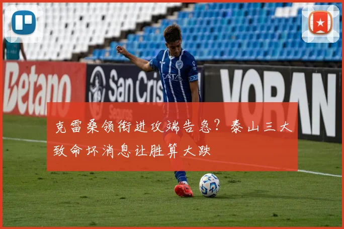 克雷桑领衔进攻端告急？泰山三大致命坏消息让胜算大跌