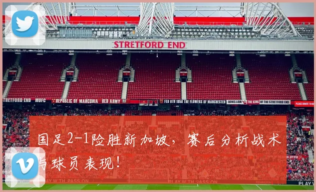 国足2-1险胜新加坡，赛后分析战术与球员表现！