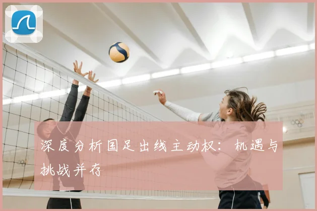 深度分析国足出线主动权：机遇与挑战并存