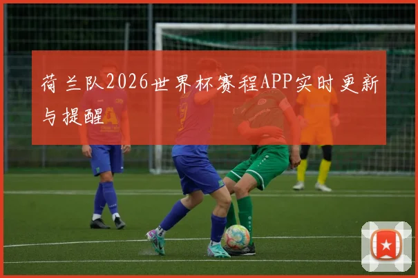 荷兰队2026世界杯赛程APP实时更新与提醒