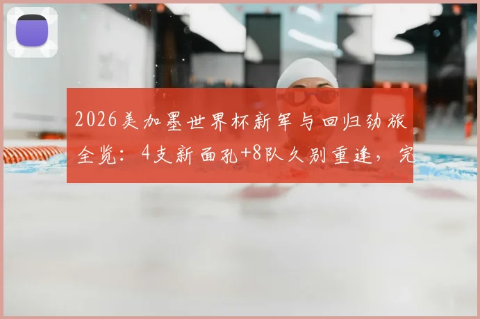 2026美加墨世界杯新军与回归劲旅全览：4支新面孔+8队久别重逢，完整名单与看点解析