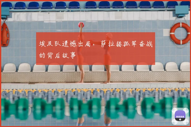 埃及队遗憾出局,萨拉赫孤军奋战的背后故事