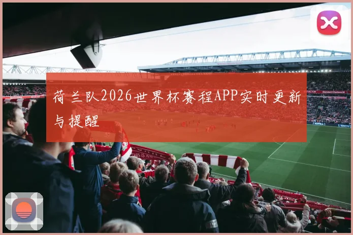 荷兰队2026世界杯赛程APP实时更新与提醒